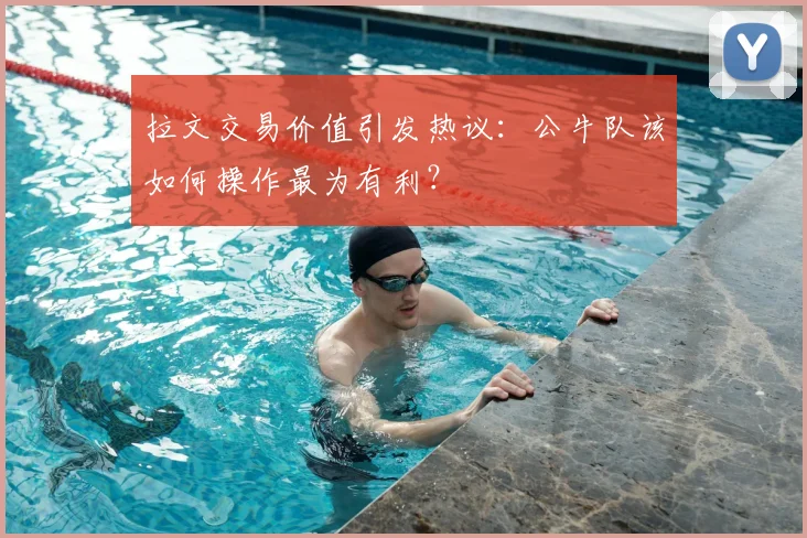拉文交易价值引发热议:公牛队该如何操作最为有利?