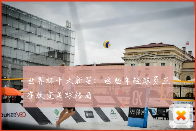世界杯十大新星:这些年轻球员正在改变足球格局