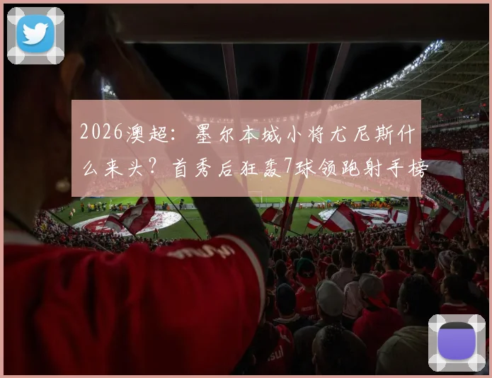 2026澳超：墨尔本城小将尤尼斯什么来头？首秀后狂轰7球领跑射手榜，表现状态全解析