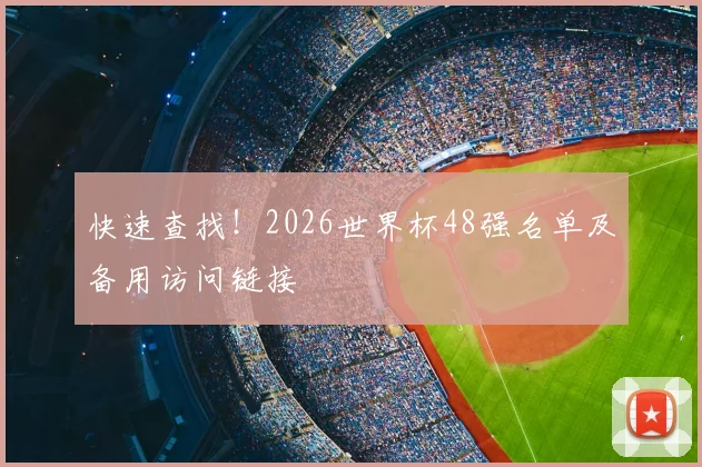 快速查找！2026世界杯48强名单及备用访问链接