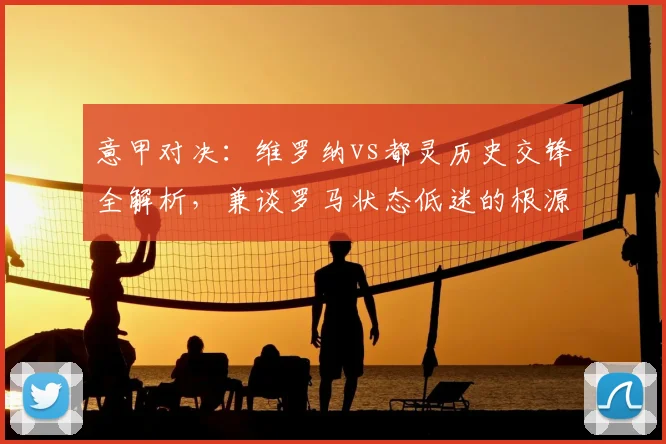 意甲对决：维罗纳vs都灵历史交锋全解析，兼谈罗马状态低迷的根源与防守症结