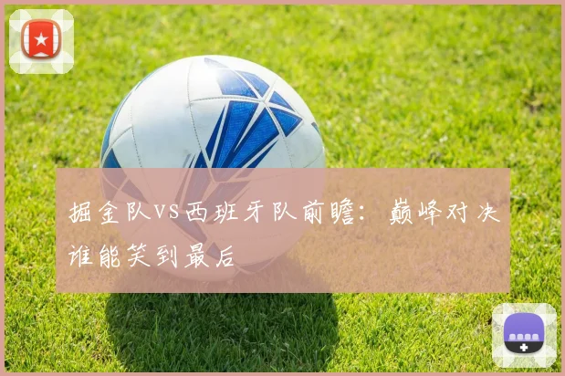 掘金队vs西班牙队前瞻：巅峰对决谁能笑到最后