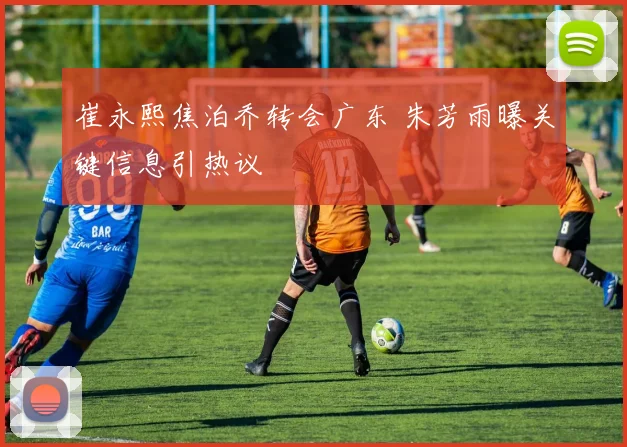 崔永熙焦泊乔转会广东 朱芳雨曝关键信息引热议