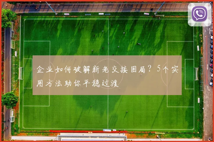 企业如何破解新老交接困局？5个实用方法助你平稳过渡