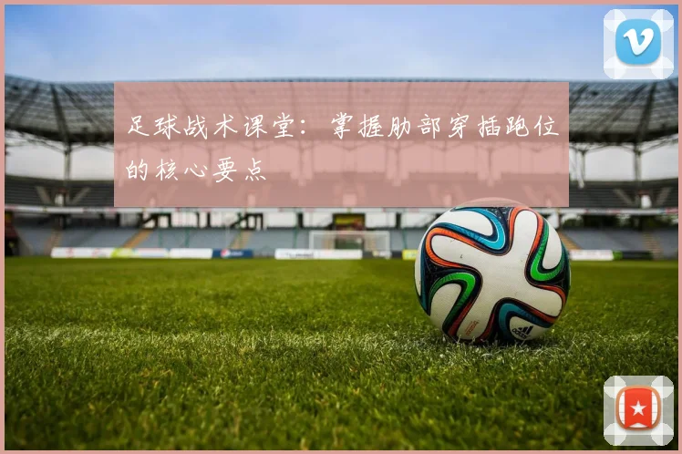 足球战术课堂：掌握肋部穿插跑位的核心要点