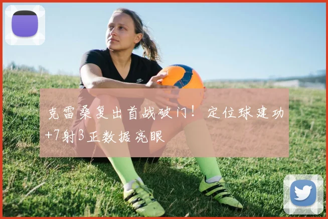 克雷桑复出首战破门！定位球建功+7射3正数据亮眼