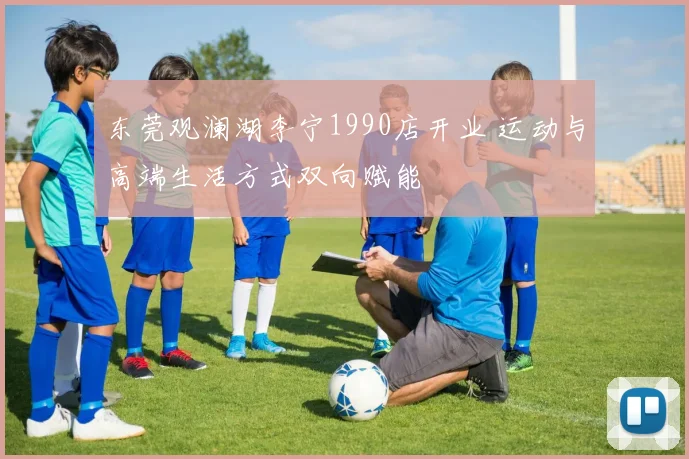 东莞观澜湖李宁1990店开业 运动与高端生活方式双向赋能