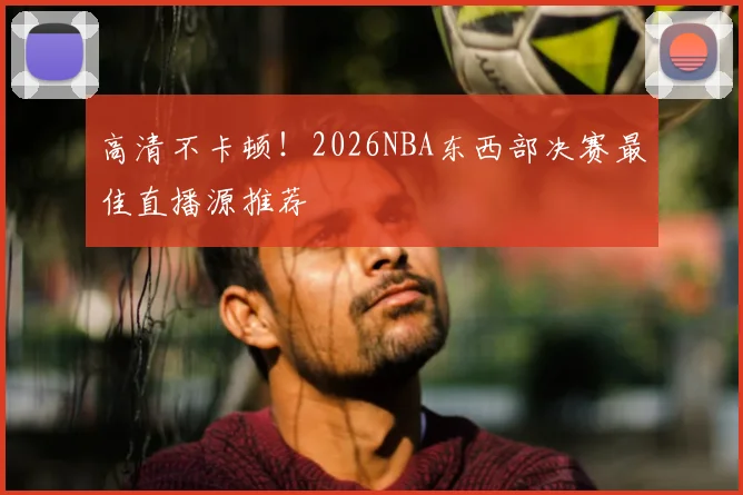 高清不卡顿!2026NBA东西部决赛最佳直播源推荐