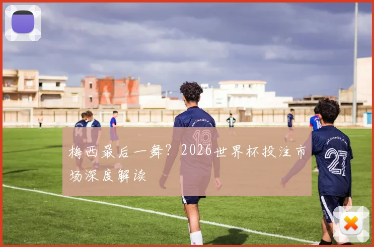 梅西最后一舞？2026世界杯投注市场深度解读
