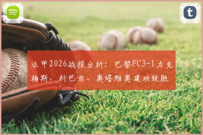 法甲2026战报分析：巴黎FC3-1力克梅斯，科巴尔、奥塔维奥建功致胜，附球队赛季前景解读
