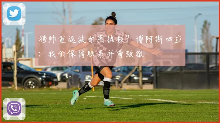 穆帅重返波尔图执教？博阿斯回应：我们保持联系并曾致敬