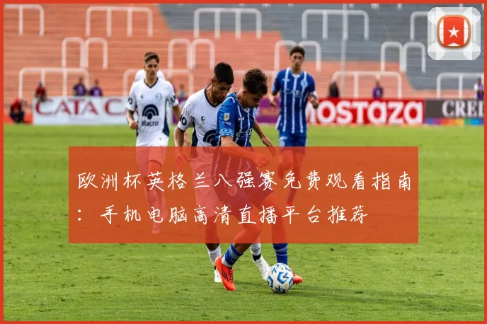 欧洲杯英格兰八强赛免费观看指南：手机电脑高清直播平台推荐