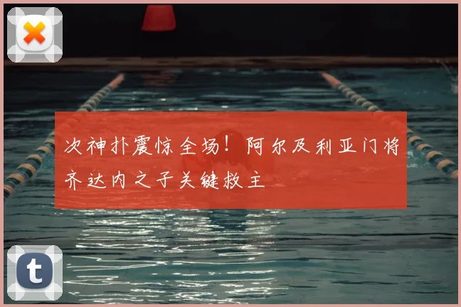 次神扑震惊全场！阿尔及利亚门将齐达内之子关键救主