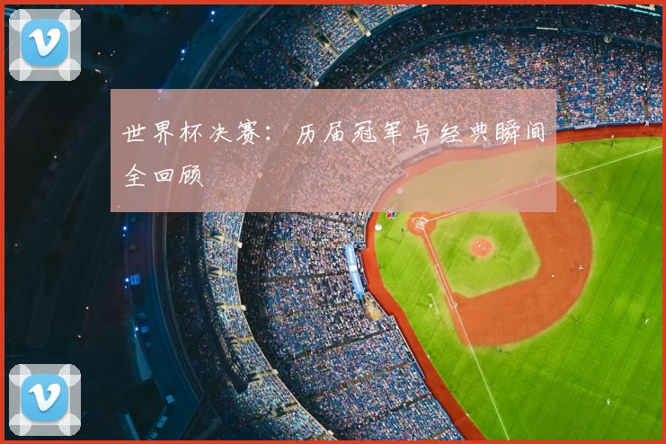 世界杯决赛：历届冠军与经典瞬间全回顾