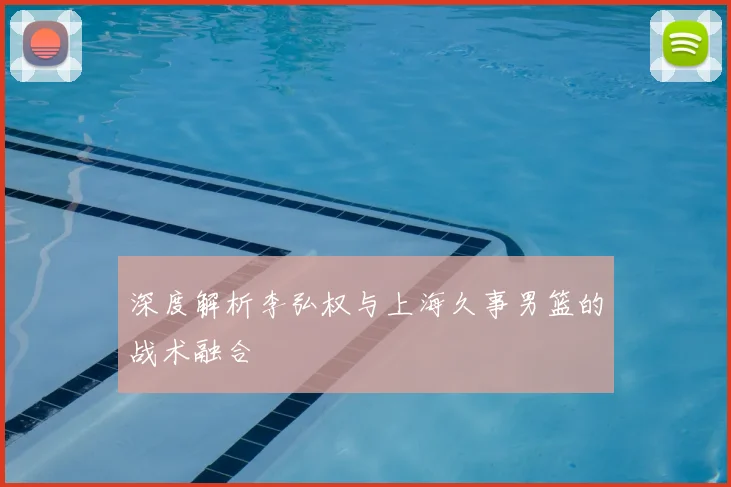 深度解析李弘权与上海久事男篮的战术融合