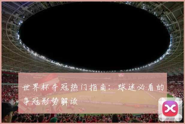 世界杯夺冠热门指南：球迷必看的争冠形势解读