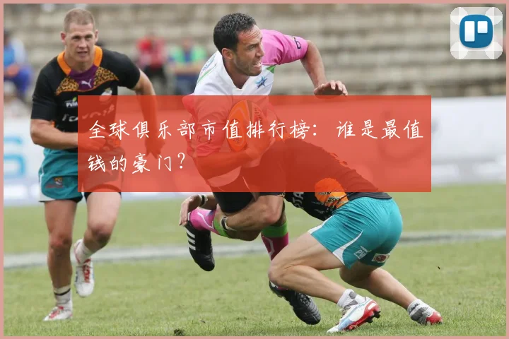 全球俱乐部市值排行榜：谁是最值钱的豪门？