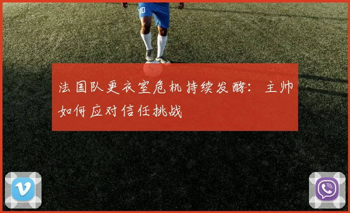 法国队更衣室危机持续发酵：主帅如何应对信任挑战