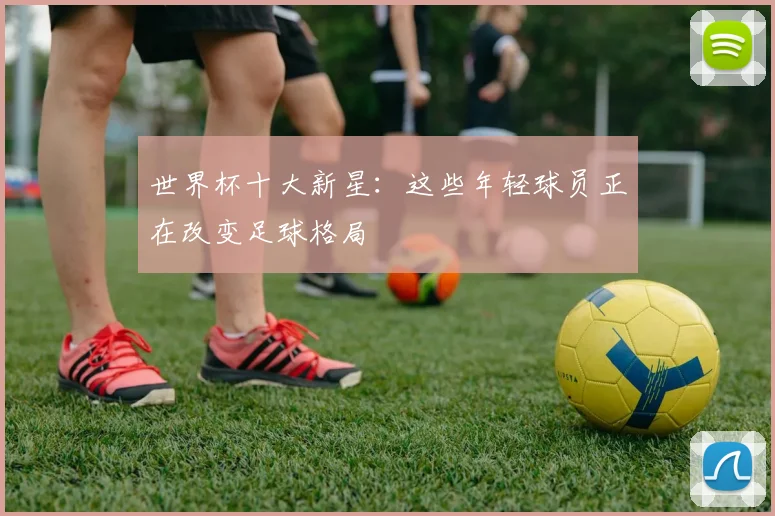 世界杯十大新星：这些年轻球员正在改变足球格局