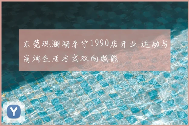 东莞观澜湖李宁1990店开业 运动与高端生活方式双向赋能