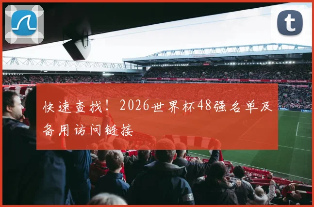 快速查找！2026世界杯48强名单及备用访问链接