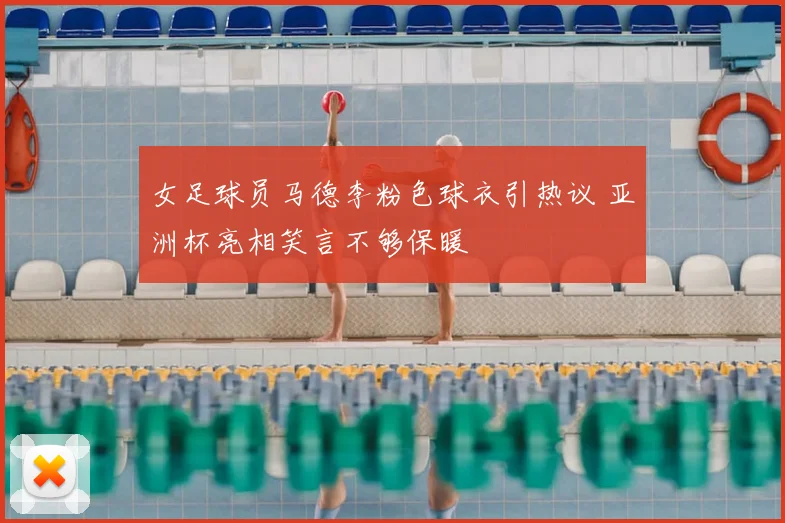 女足球员马德李粉色球衣引热议 亚洲杯亮相笑言不够保暖