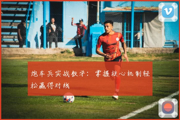炮车兵实战教学：掌握核心机制轻松赢得对线