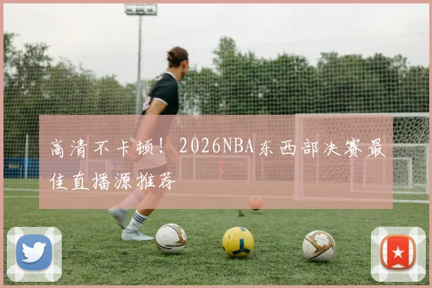 高清不卡顿！2026NBA东西部决赛最佳直播源推荐