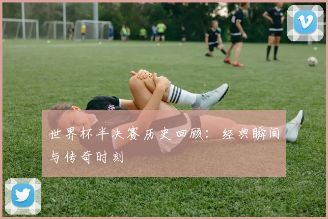 世界杯半决赛历史回顾:经典瞬间与传奇时刻