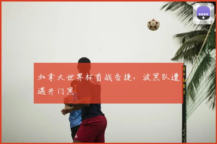 加拿大世界杯首战告捷，波黑队遭遇开门黑