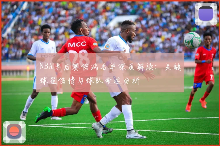 NBA季后赛伤病名单深度解读：关键球星伤情与球队命运分析