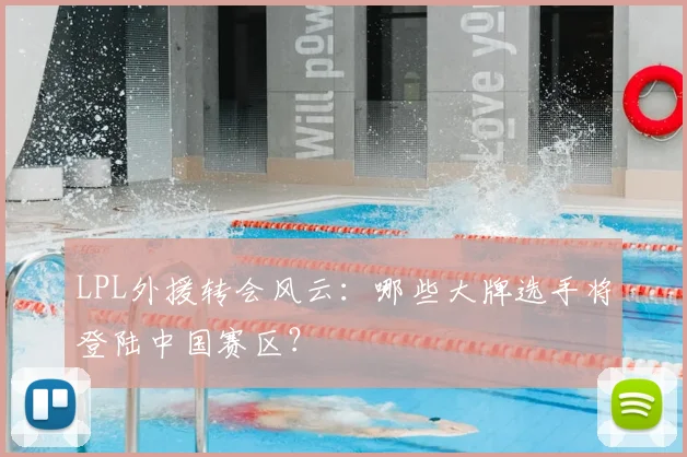 LPL外援转会风云:哪些大牌选手将登陆中国赛区?