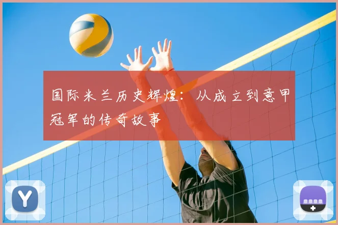 国际米兰历史辉煌：从成立到意甲冠军的传奇故事