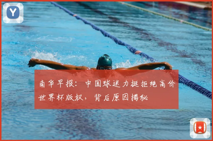 南华早报：中国球迷力挺拒绝高价世界杯版权，背后原因揭秘
