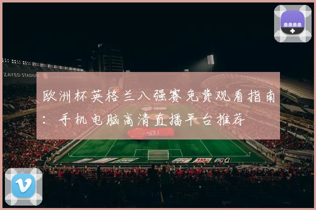 欧洲杯英格兰八强赛免费观看指南：手机电脑高清直播平台推荐
