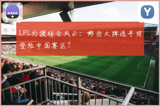LPL外援转会风云：哪些大牌选手将登陆中国赛区？