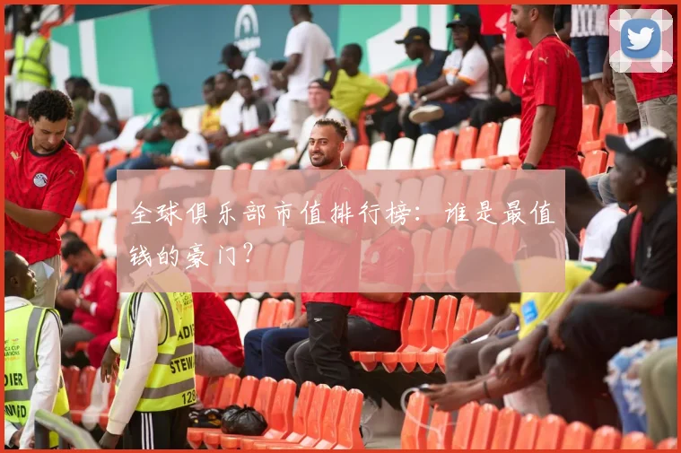 全球俱乐部市值排行榜:谁是最值钱的豪门?