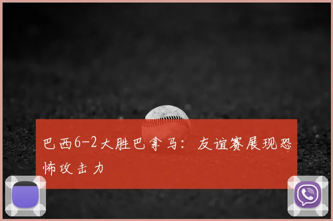 巴西6-2大胜巴拿马:友谊赛展现恐怖攻击力