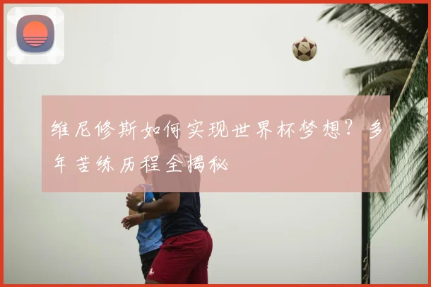 维尼修斯如何实现世界杯梦想？多年苦练历程全揭秘