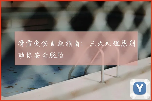 滑雪受伤自救指南:三大处理原则助你安全脱险