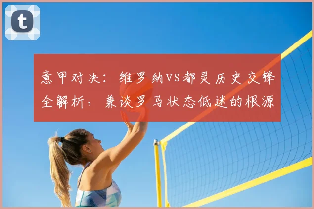 意甲对决：维罗纳vs都灵历史交锋全解析，兼谈罗马状态低迷的根源与防守症结