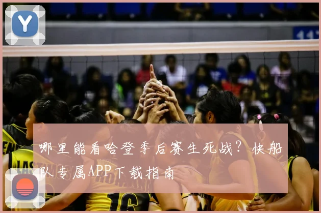 哪里能看哈登季后赛生死战?快船队专属APP下载指南